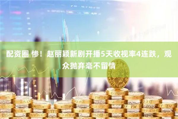配资圈 惨！赵丽颖新剧开播5天收视率4连跌，观众抛弃毫不留情