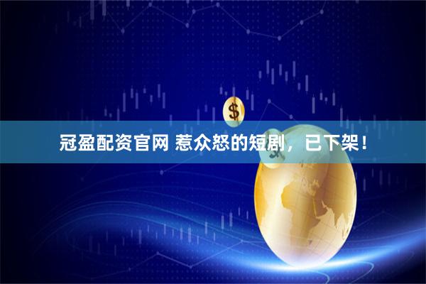 冠盈配资官网 惹众怒的短剧，已下架！
