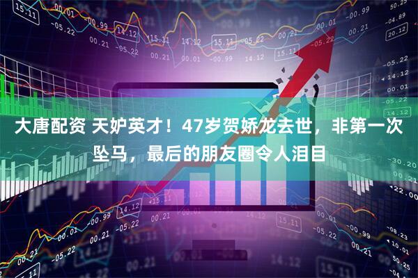 大唐配资 天妒英才！47岁贺娇龙去世，非第一次坠马，最后的朋友圈令人泪目