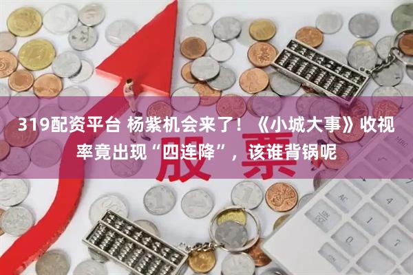 319配资平台 杨紫机会来了！《小城大事》收视率竟出现“四连降”，该谁背锅呢