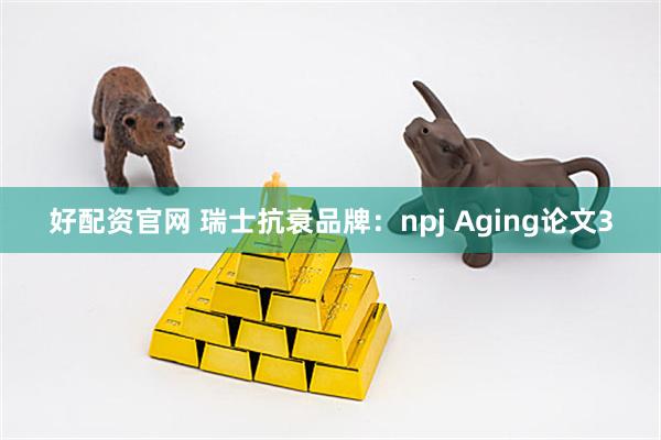 好配资官网 瑞士抗衰品牌：npj Aging论文3
