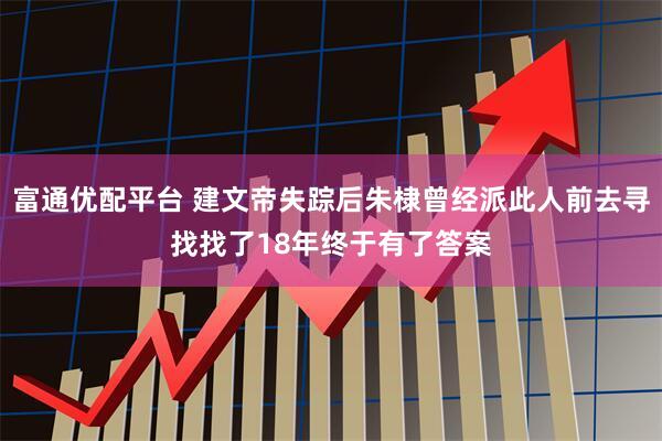 富通优配平台 建文帝失踪后朱棣曾经派此人前去寻找找了18年终于有了答案