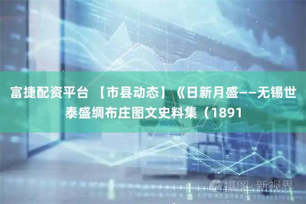 富捷配资平台 【市县动态】《日新月盛——无锡世泰盛绸布庄图文史料集（1891