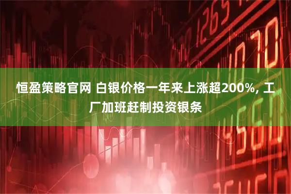恒盈策略官网 白银价格一年来上涨超200%, 工厂加班赶制投资银条