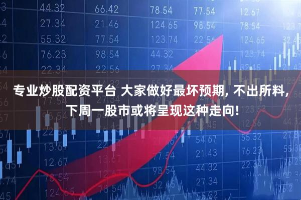 专业炒股配资平台 大家做好最坏预期, 不出所料, 下周一股市或将呈现这种走向!