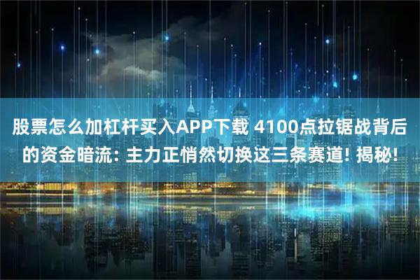 股票怎么加杠杆买入APP下载 4100点拉锯战背后的资金暗流: 主力正悄然切换这三条赛道! 揭秘!