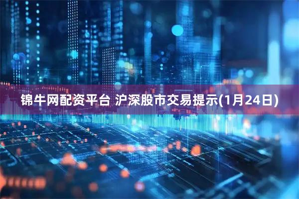 锦牛网配资平台 沪深股市交易提示(1月24日)