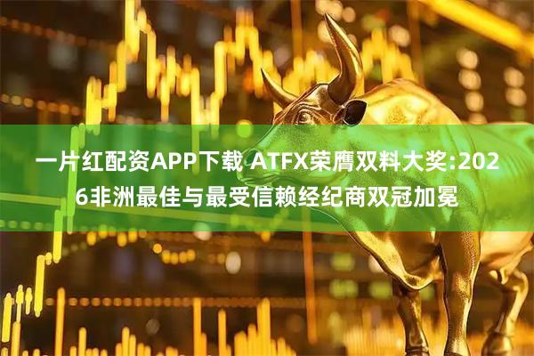 一片红配资APP下载 ATFX荣膺双料大奖:2026非洲最佳与最受信赖经纪商双冠加冕