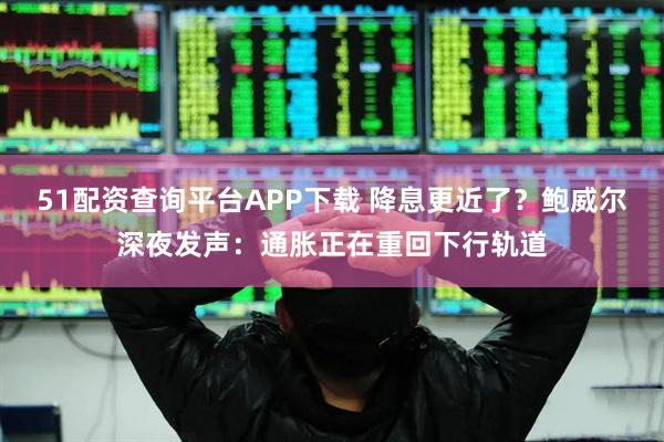 51配资查询平台APP下载 降息更近了？鲍威尔深夜发声：通胀正在重回下行轨道