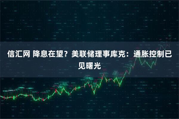 信汇网 降息在望？美联储理事库克：通胀控制已见曙光