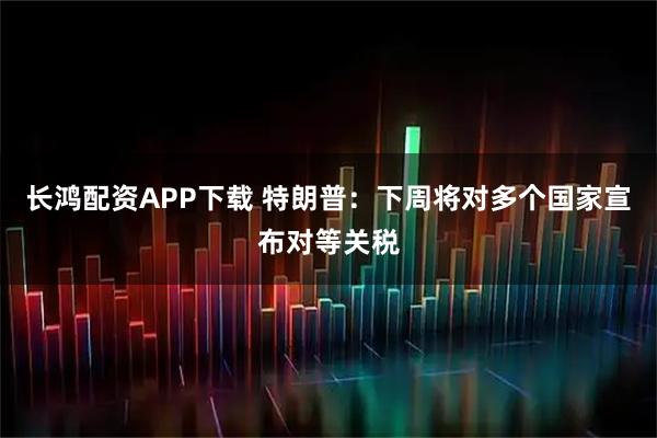 长鸿配资APP下载 特朗普：下周将对多个国家宣布对等关税