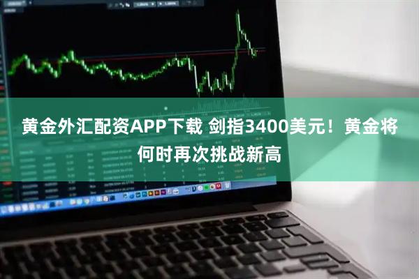 黄金外汇配资APP下载 剑指3400美元！黄金将何时再次挑战新高