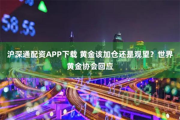 沪深通配资APP下载 黄金该加仓还是观望？世界黄金协会回应