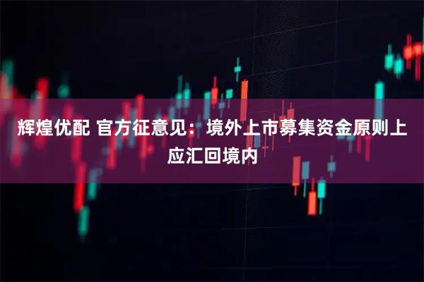 辉煌优配 官方征意见：境外上市募集资金原则上应汇回境内