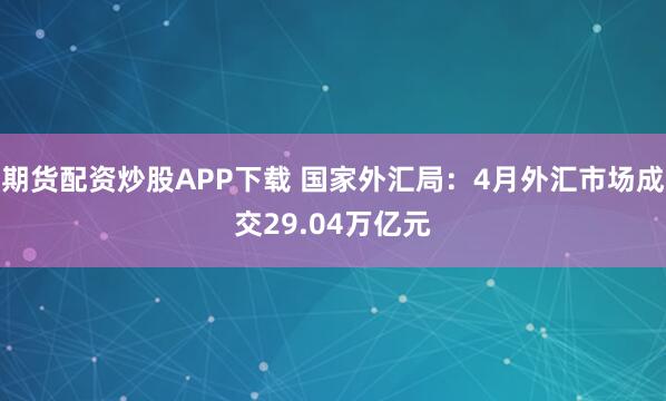 期货配资炒股APP下载 国家外汇局：4月外汇市场成交29.04万亿元