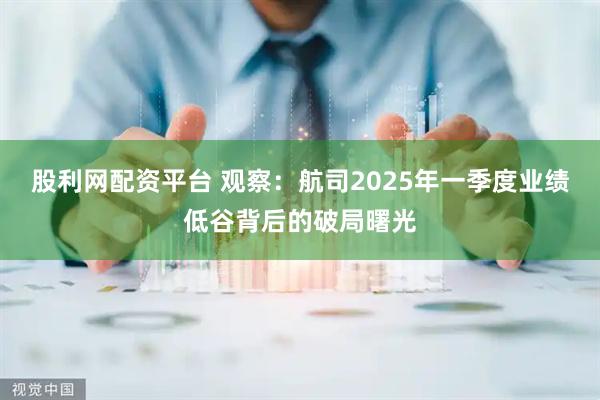 股利网配资平台 观察：航司2025年一季度业绩低谷背后的破局曙光