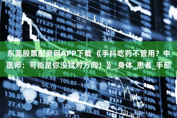 东莞股票配资网APP下载 《手抖吃药不管用？中医师：可能是你没找对方向！》_身体_患者_手部