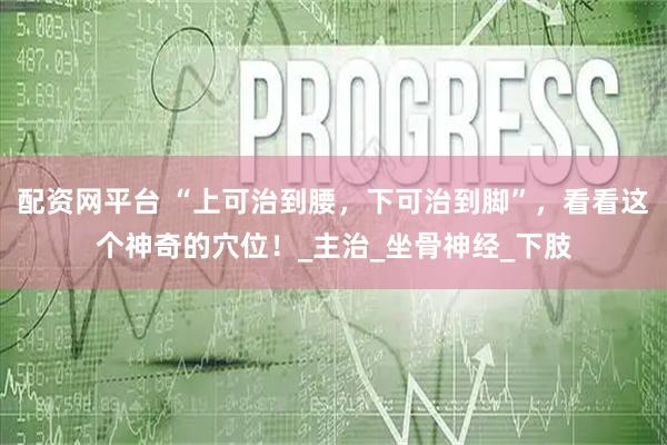 配资网平台 “上可治到腰，下可治到脚”，看看这个神奇的穴位！_主治_坐骨神经_下肢