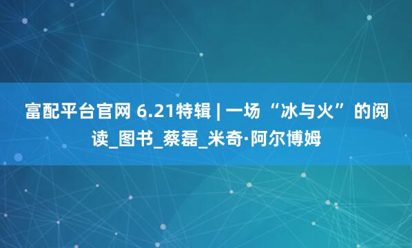 富配平台官网 6.21特辑 | 一场 “冰与火” 的阅读_图书_蔡磊_米奇·阿尔博姆