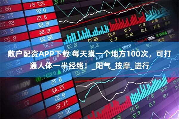 散户配资APP下载 每天摸一个地方100次，可打通人体一半经络！_阳气_按摩_进行