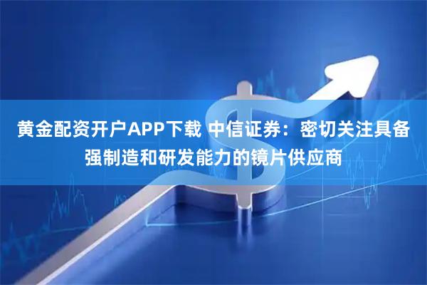 黄金配资开户APP下载 中信证券：密切关注具备强制造和研发能力的镜片供应商