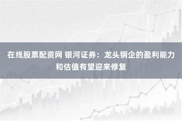 在线股票配资网 银河证券：龙头钢企的盈利能力和估值有望迎来修复