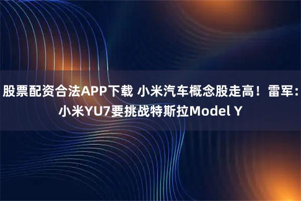 股票配资合法APP下载 小米汽车概念股走高！雷军：小米YU7要挑战特斯拉Model Y