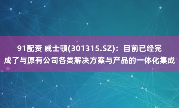 91配资 威士顿(301315.SZ)：目前已经完成了与原有公司各类解决方案与产品的一体化集成