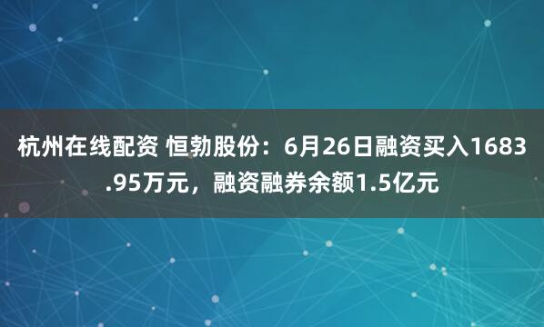 杭州在线配资 恒勃股份：6月26日融资买入1683.95万元，融资融券余额1.5亿元