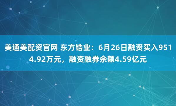 美通美配资官网 东方锆业：6月26日融资买入9514.92万元，融资融券余额4.59亿元