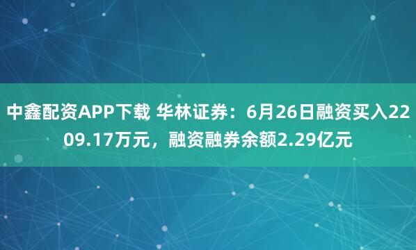 中鑫配资APP下载 华林证券：6月26日融资买入2209.17万元，融资融券余额2.29亿元