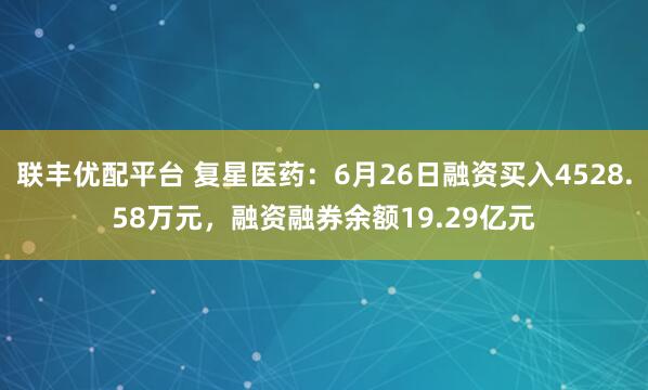 联丰优配平台 复星医药：6月26日融资买入4528.58万元，融资融券余额19.29亿元