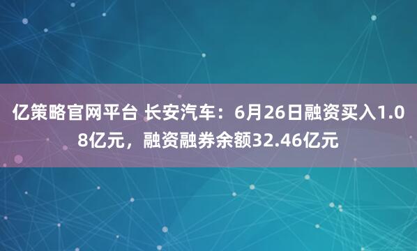 亿策略官网平台 长安汽车：6月26日融资买入1.08亿元，融资融券余额32.46亿元