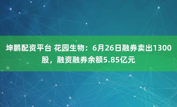 坤鹏配资平台 花园生物：6月26日融券卖出1300股，融资融券余额5.85亿元