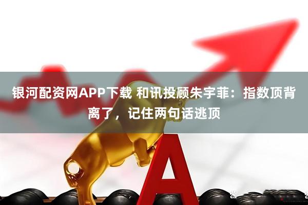 银河配资网APP下载 和讯投顾朱宇菲：指数顶背离了，记住两句话逃顶