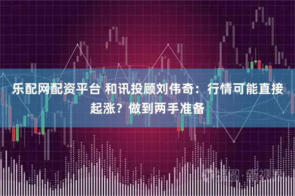 乐配网配资平台 和讯投顾刘伟奇：行情可能直接起涨？做到两手准备
