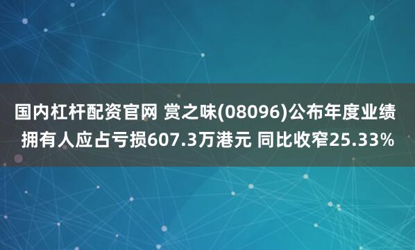 国内杠杆配资官网 赏之味(08096)公布年度业绩 拥有人应占亏损607.3万港元 同比收窄25.33%