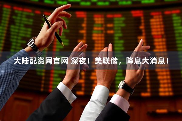 大陆配资网官网 深夜！美联储，降息大消息！