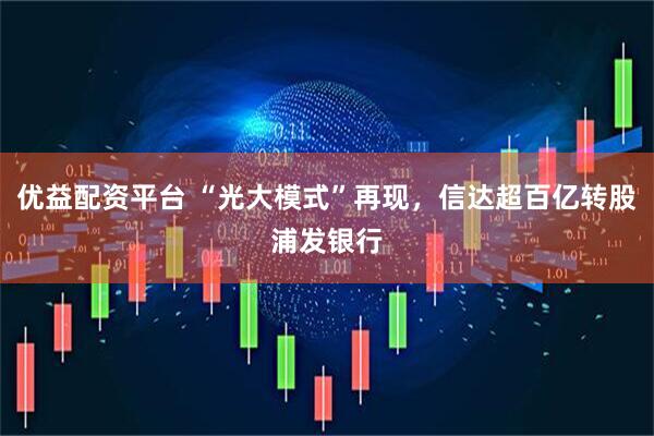 优益配资平台 “光大模式”再现，信达超百亿转股浦发银行