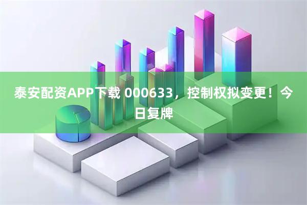 泰安配资APP下载 000633，控制权拟变更！今日复牌