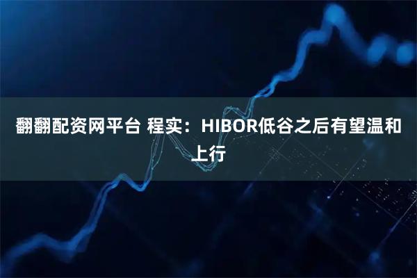 翻翻配资网平台 程实：HIBOR低谷之后有望温和上行