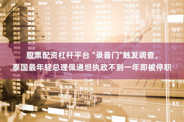股票配资杠杆平台 "录音门"触发调查，泰国最年轻总理佩通坦执政不到一年即被停职