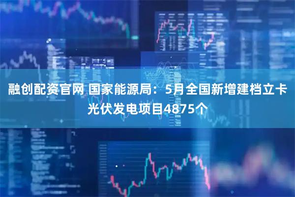 融创配资官网 国家能源局：5月全国新增建档立卡光伏发电项目4875个