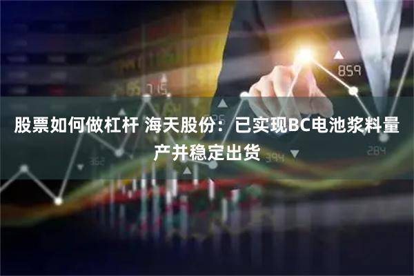股票如何做杠杆 海天股份：已实现BC电池浆料量产并稳定出货