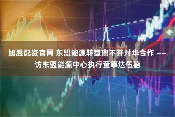 旭胜配资官网 东盟能源转型离不开对华合作 ——访东盟能源中心执行董事达伍德