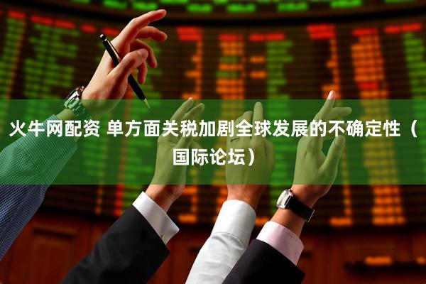 火牛网配资 单方面关税加剧全球发展的不确定性（国际论坛）