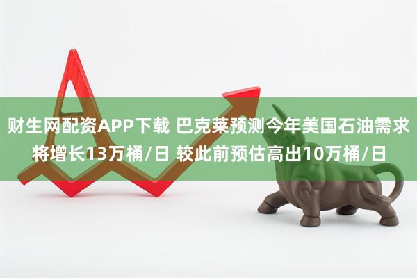 财生网配资APP下载 巴克莱预测今年美国石油需求将增长13万桶/日 较此前预估高出10万桶/日
