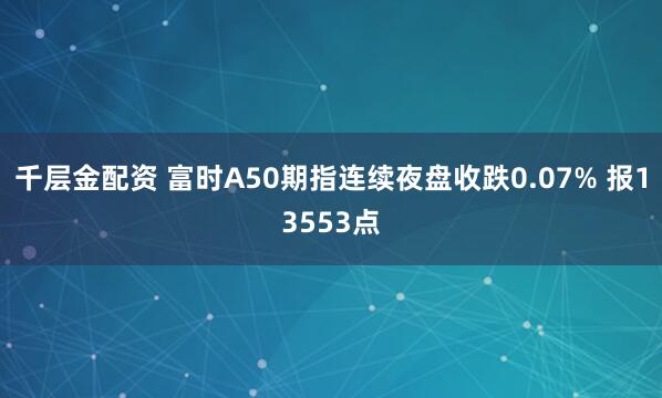 千层金配资 富时A50期指连续夜盘收跌0.07% 报13553点