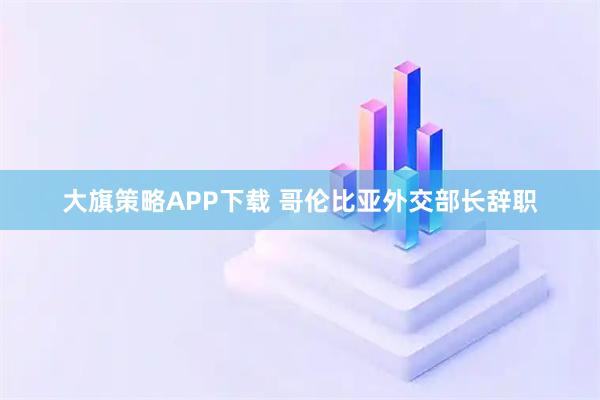大旗策略APP下载 哥伦比亚外交部长辞职