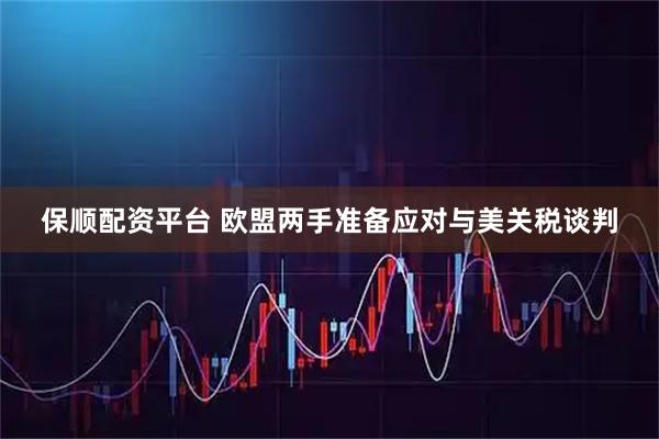 保顺配资平台 欧盟两手准备应对与美关税谈判